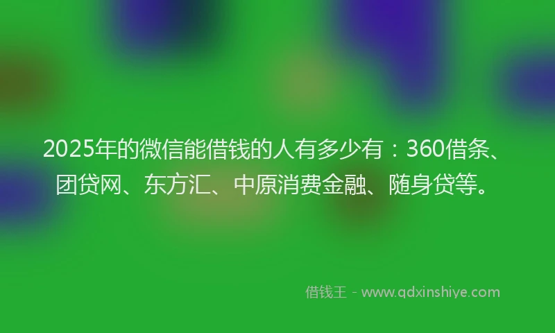 2025年的微信能借钱的人有多少有：360借条、团贷网、东方汇、中原消费金融、随身贷等。