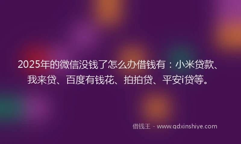 2025年的微信没钱了怎么办借钱有：小米贷款、我来贷、百度有钱花、拍拍贷、平安i贷等。