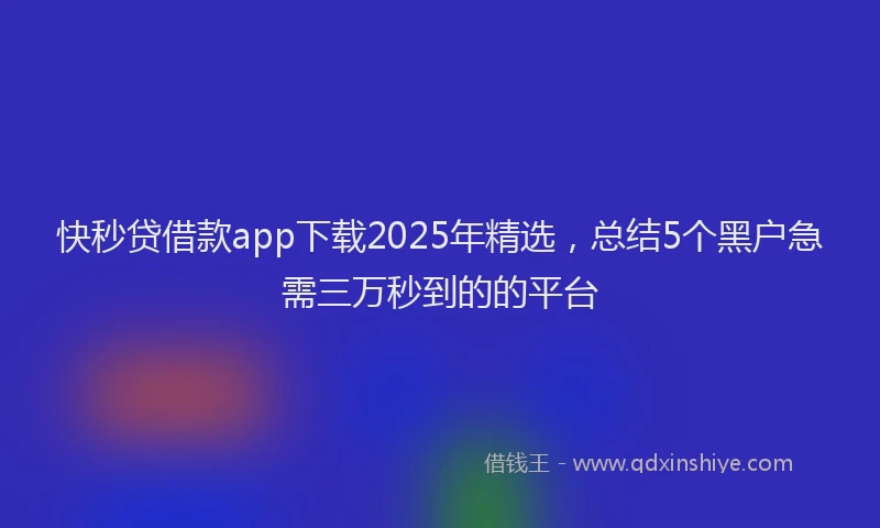 快秒贷借款app下载2025年精选，总结5个黑户急需三万秒到的的平台