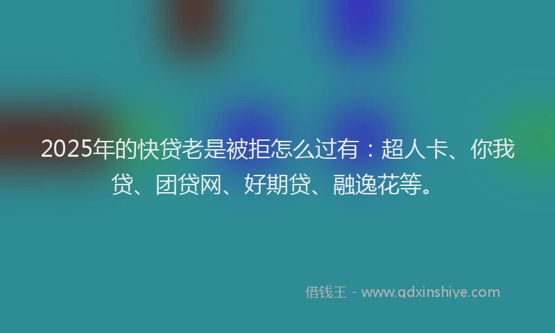 2025年的快贷老是被拒怎么过有：超人卡、你我贷、团贷网、好期贷、融逸花等。