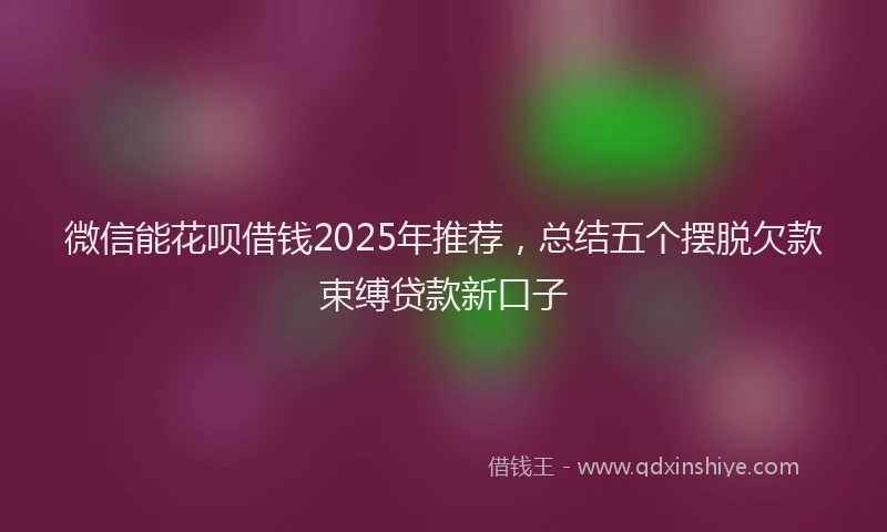 微信能花呗借钱2025年推荐，总结五个摆脱欠款束缚贷款新口子