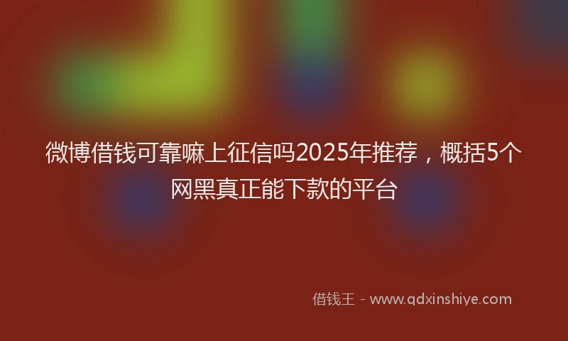 微博借钱可靠嘛上征信吗2025年推荐，概括5个网黑真正能下款的平台