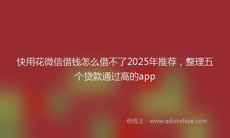 快用花微信借钱怎么借不了2025年推荐，整理五个贷款通过高的app