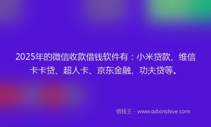 2025年的微信收款借钱软件有：小米贷款、维信卡卡贷、超人卡、京东金融、功夫贷等。