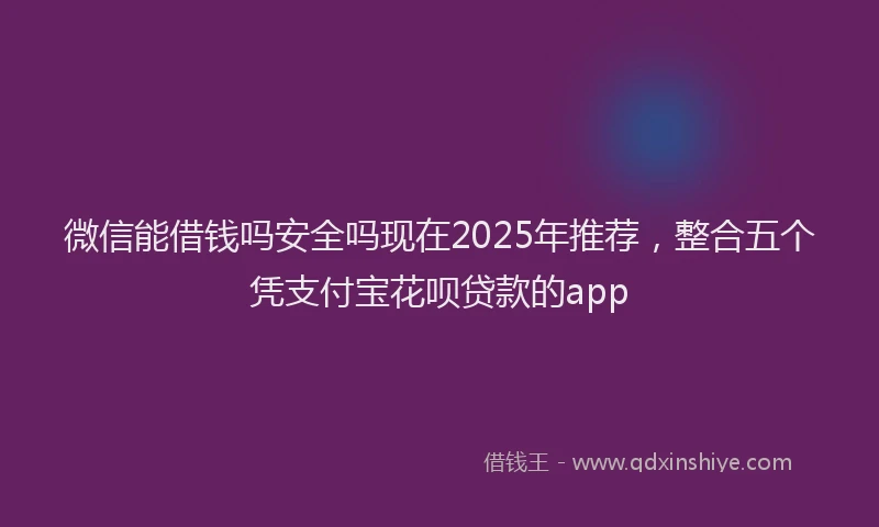 微信能借钱吗安全吗现在2025年推荐，整合五个凭支付宝花呗贷款的app