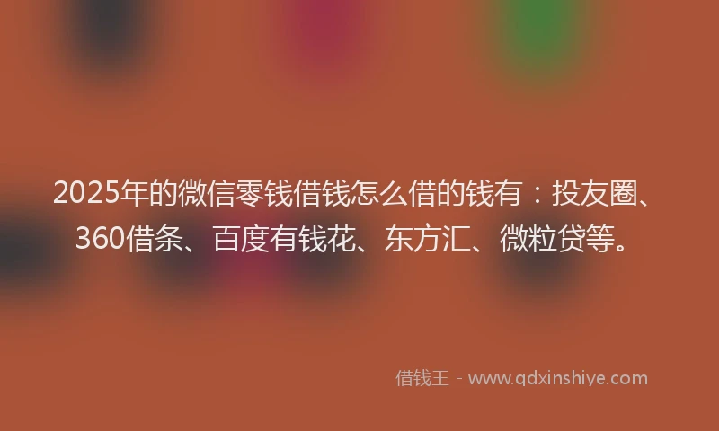 2025年的微信零钱借钱怎么借的钱有：投友圈、360借条、百度有钱花、东方汇、微粒贷等。