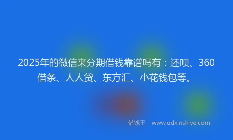 2025年的微信来分期借钱靠谱吗有：还呗、360借条、人人贷、东方汇、小花钱包等。