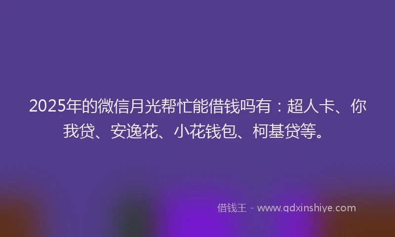 2025年的微信月光帮忙能借钱吗有：超人卡、你我贷、安逸花、小花钱包、柯基贷等。