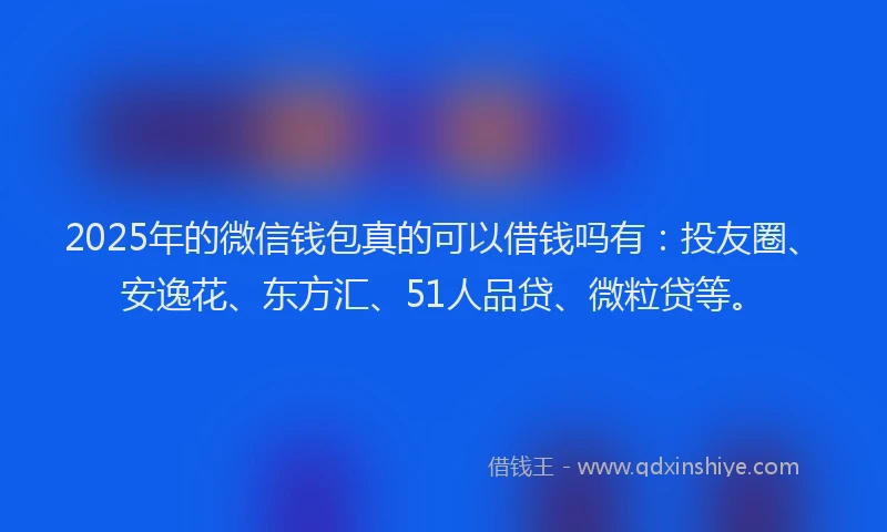 2025年的微信钱包真的可以借钱吗有：投友圈、安逸花、东方汇、51人品贷、微粒贷等。