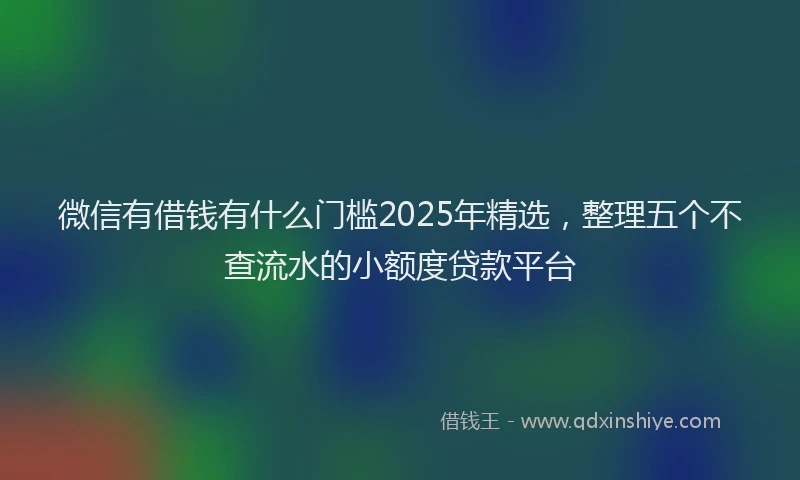 微信有借钱有什么门槛2025年精选，整理五个不查流水的小额度贷款平台