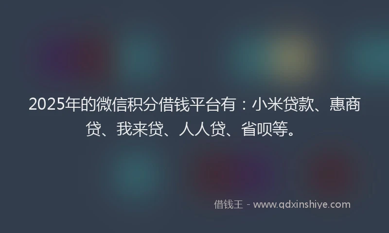 2025年的微信积分借钱平台有：小米贷款、惠商贷、我来贷、人人贷、省呗等。
