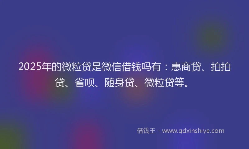 2025年的微粒贷是微信借钱吗有：惠商贷、拍拍贷、省呗、随身贷、微粒贷等。