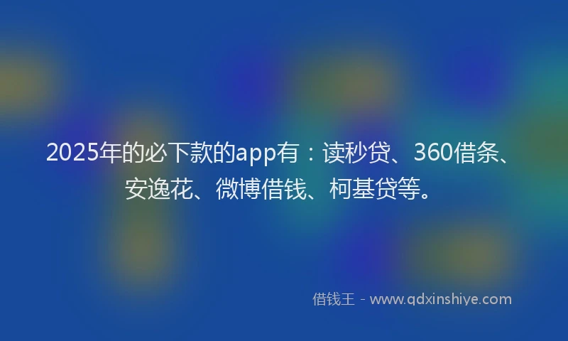 2025年的必下款的app有：读秒贷、360借条、安逸花、微博借钱、柯基贷等。