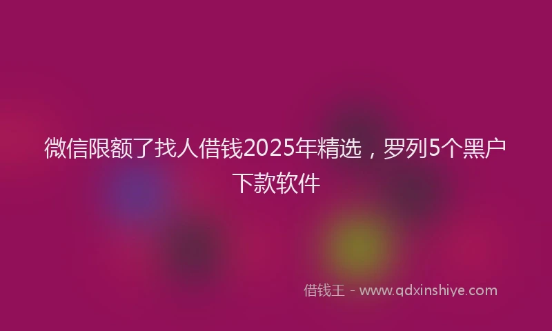 微信限额了找人借钱2025年精选，罗列5个黑户下款软件