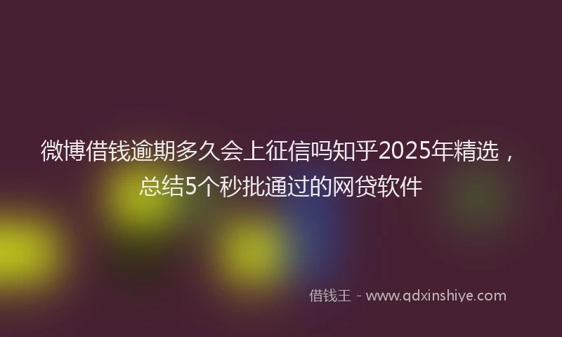 微博借钱逾期多久会上征信吗知乎2025年精选，总结5个秒批通过的网贷软件