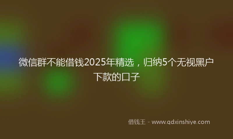 微信群不能借钱2025年精选，归纳5个无视黑户下款的口子
