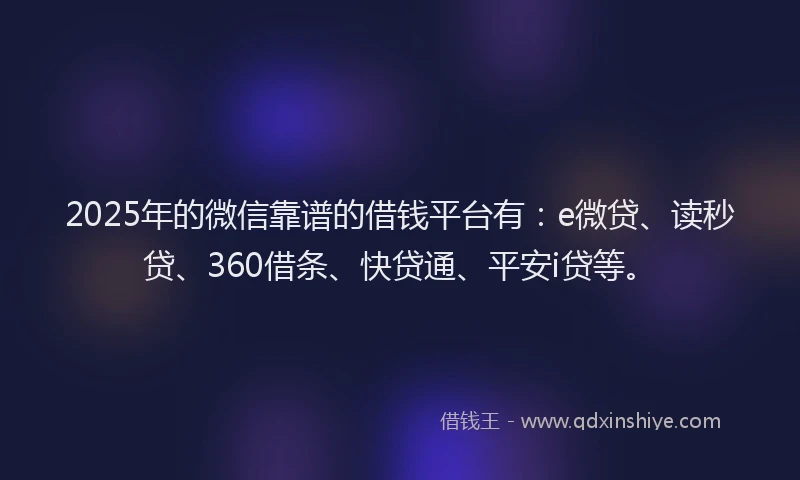 2025年的微信靠谱的借钱平台有：e微贷、读秒贷、360借条、快贷通、平安i贷等。