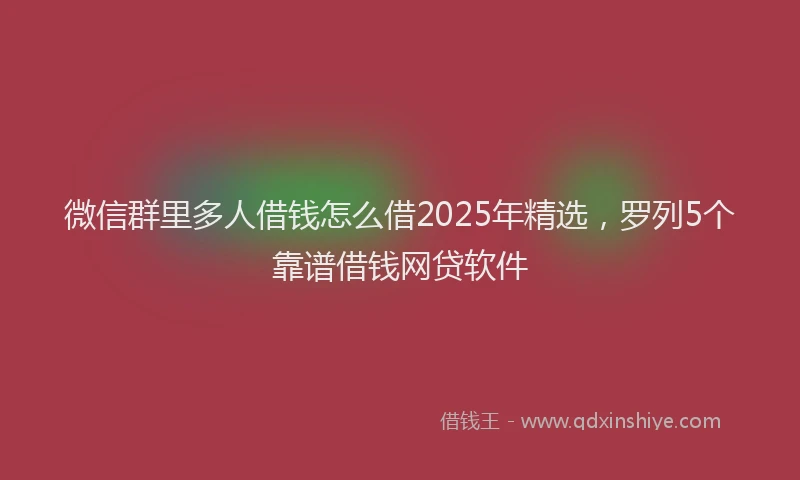 微信群里多人借钱怎么借2025年精选，罗列5个靠谱借钱网贷软件