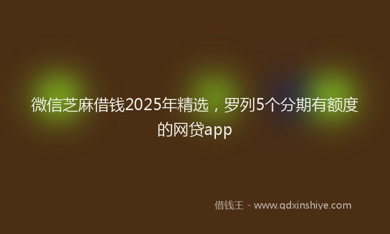 微信芝麻借钱2025年精选，罗列5个分期有额度的网贷app