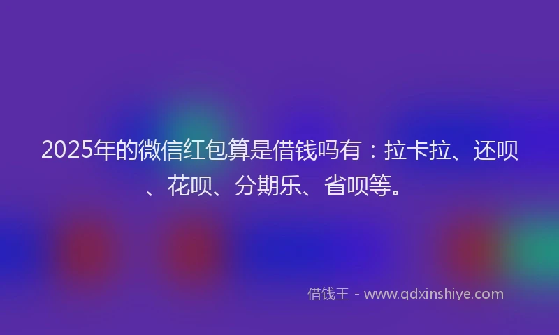 2025年的微信红包算是借钱吗有：拉卡拉、还呗、花呗、分期乐、省呗等。