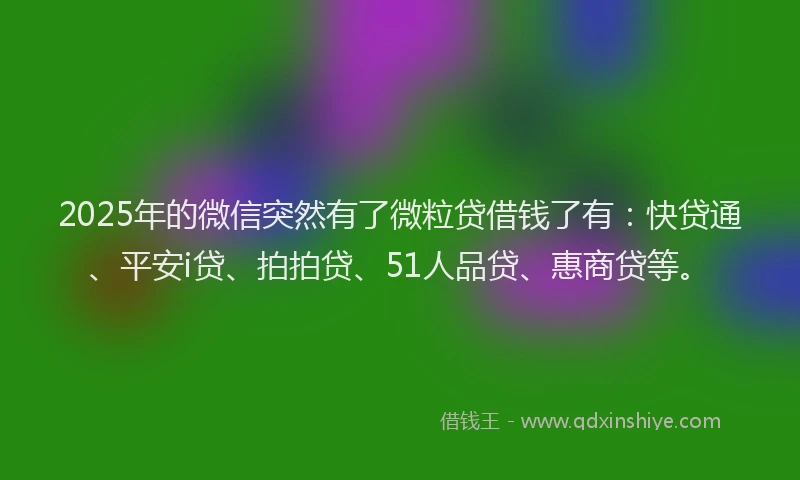 2025年的微信突然有了微粒贷借钱了有：快贷通、平安i贷、拍拍贷、51人品贷、惠商贷等。