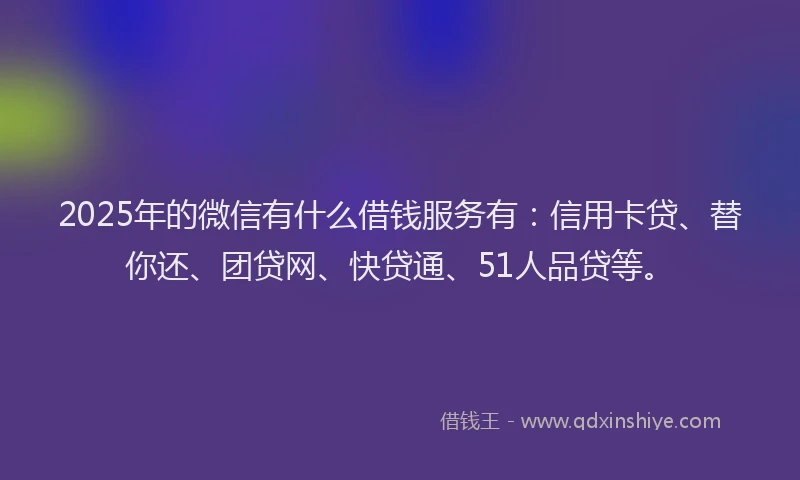 2025年的微信有什么借钱服务有：信用卡贷、替你还、团贷网、快贷通、51人品贷等。
