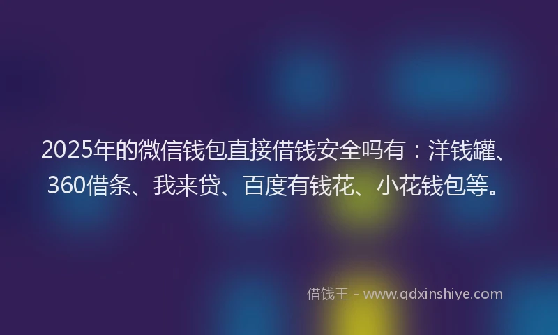 2025年的微信钱包直接借钱安全吗有：洋钱罐、360借条、我来贷、百度有钱花、小花钱包等。