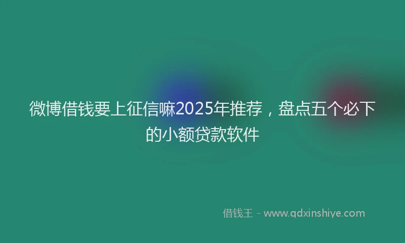 微博借钱要上征信嘛2025年推荐，盘点五个必下的小额贷款软件
