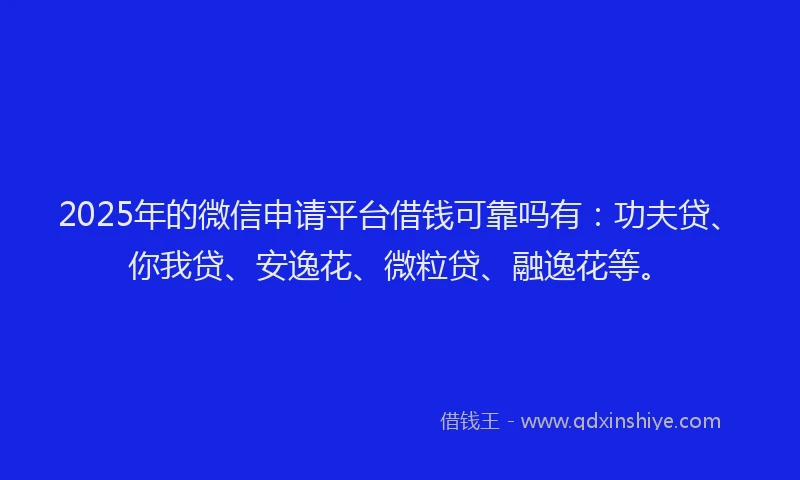 2025年的微信申请平台借钱可靠吗有：功夫贷、你我贷、安逸花、微粒贷、融逸花等。