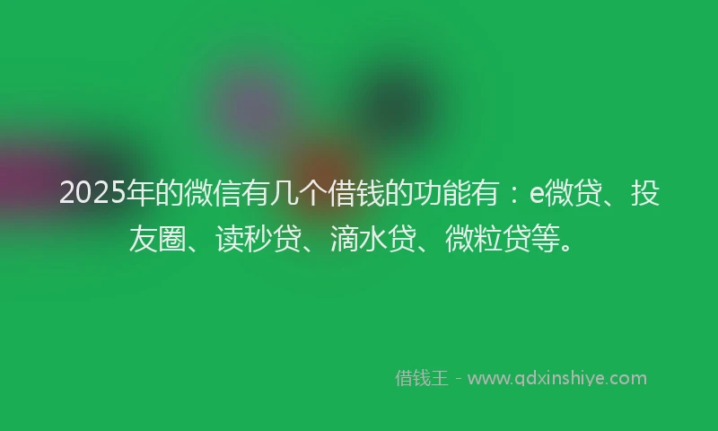 2025年的微信有几个借钱的功能有：e微贷、投友圈、读秒贷、滴水贷、微粒贷等。