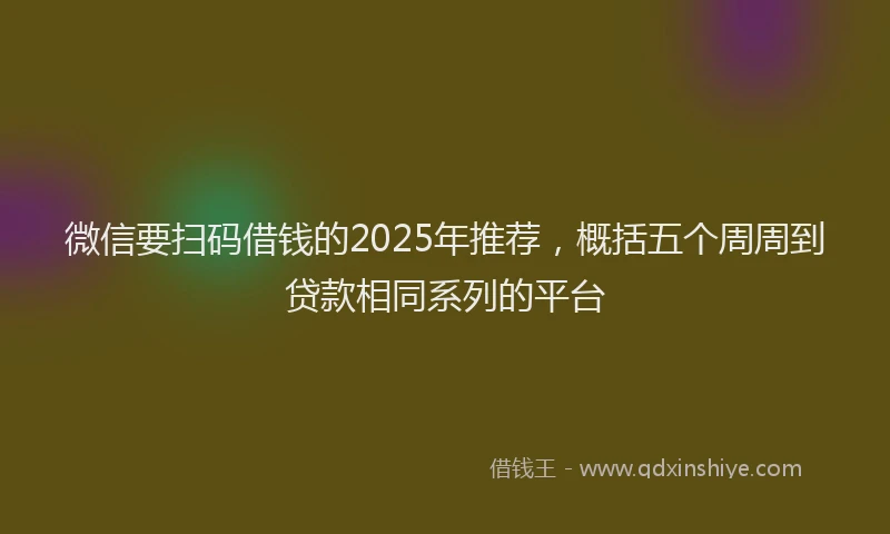 微信要扫码借钱的2025年推荐，概括五个周周到贷款相同系列的平台