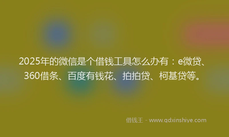 2025年的微信是个借钱工具怎么办有：e微贷、360借条、百度有钱花、拍拍贷、柯基贷等。