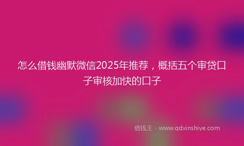 怎么借钱幽默微信2025年推荐，概括五个审贷口子审核加快的口子