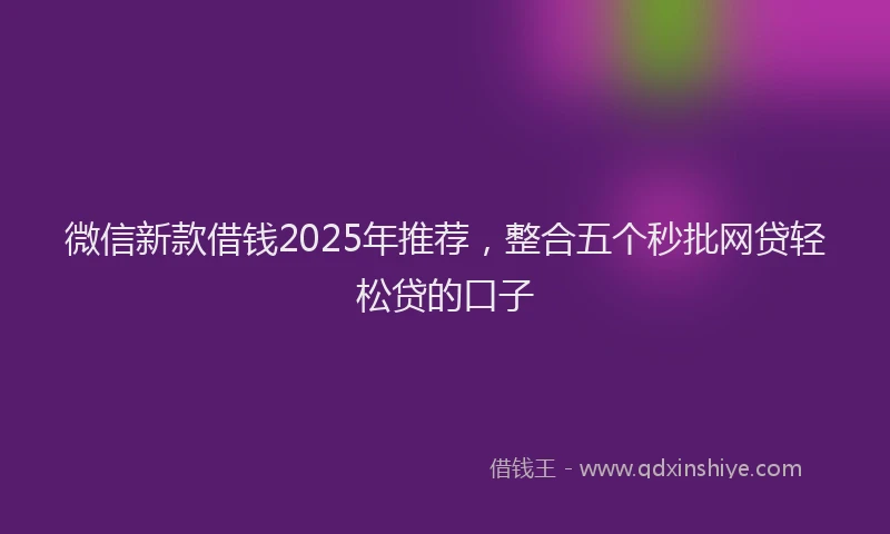 微信新款借钱2025年推荐，整合五个秒批网贷轻松贷的口子