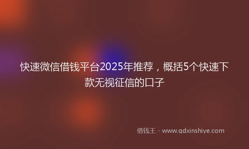快速微信借钱平台2025年推荐，概括5个快速下款无视征信的口子