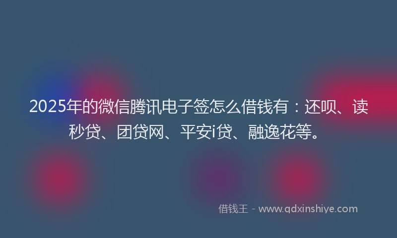 2025年的微信腾讯电子签怎么借钱有：还呗、读秒贷、团贷网、平安i贷、融逸花等。