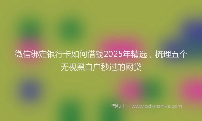 微信绑定银行卡如何借钱2025年精选，梳理五个无视黑白户秒过的网贷