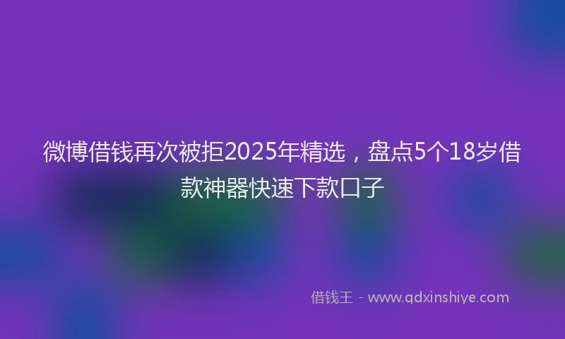 微博借钱再次被拒2025年精选，盘点5个18岁借款神器快速下款口子