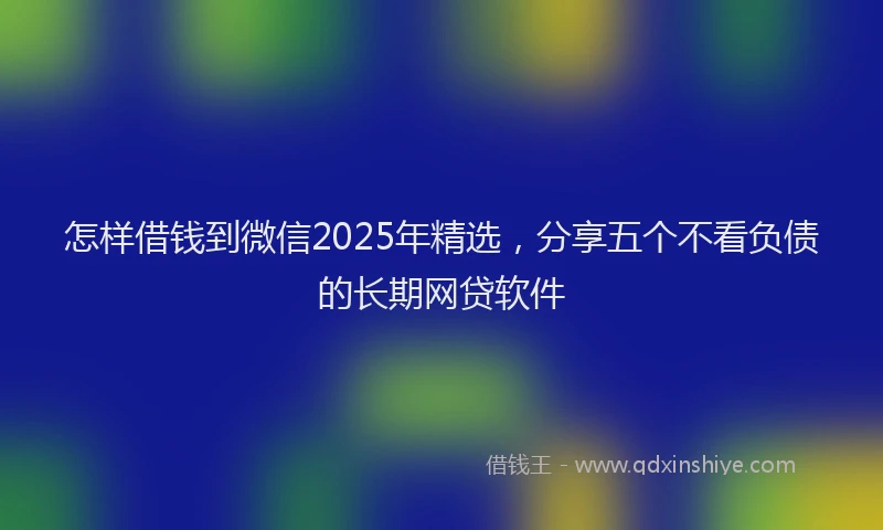 怎样借钱到微信2025年精选，分享五个不看负债的长期网贷软件