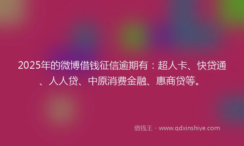 2025年的微博借钱征信逾期有：超人卡、快贷通、人人贷、中原消费金融、惠商贷等。
