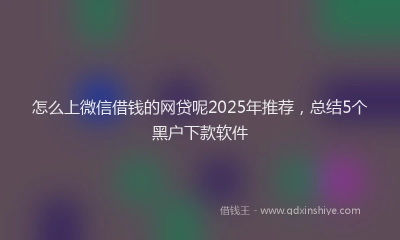 怎么上微信借钱的网贷呢2025年推荐，总结5个黑户下款软件