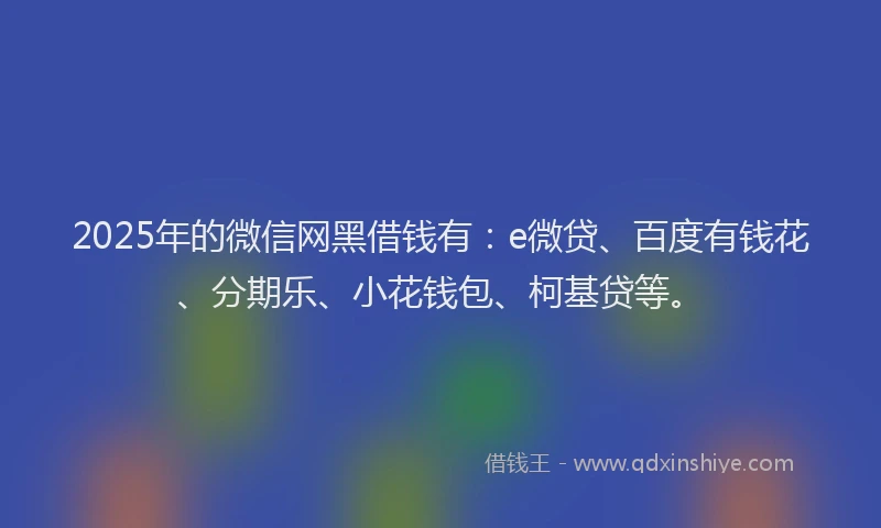 2025年的微信网黑借钱有：e微贷、百度有钱花、分期乐、小花钱包、柯基贷等。