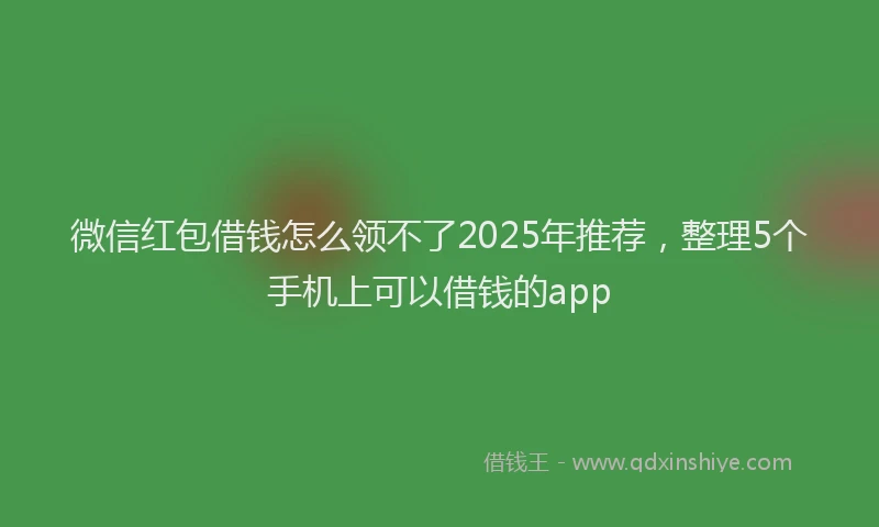 微信红包借钱怎么领不了2025年推荐，整理5个手机上可以借钱的app