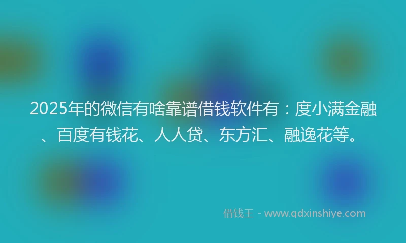 2025年的微信有啥靠谱借钱软件有:度小满金融、百度有钱花、人人贷、东方汇、融逸花等。
