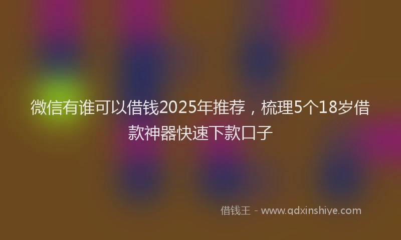 微信有谁可以借钱2025年推荐，梳理5个18岁借款神器快速下款口子