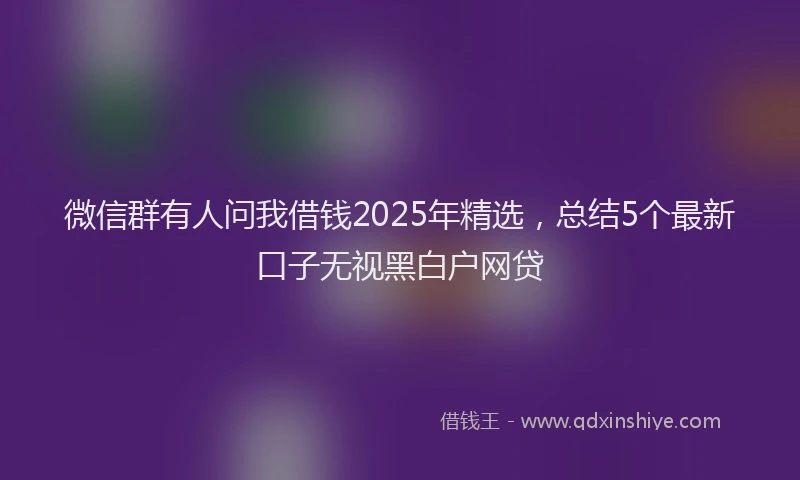 微信群有人问我借钱2025年精选，总结5个最新口子无视黑白户网贷