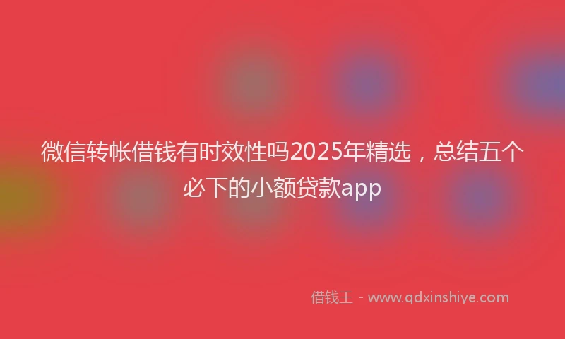 微信转帐借钱有时效性吗2025年精选，总结五个必下的小额贷款app