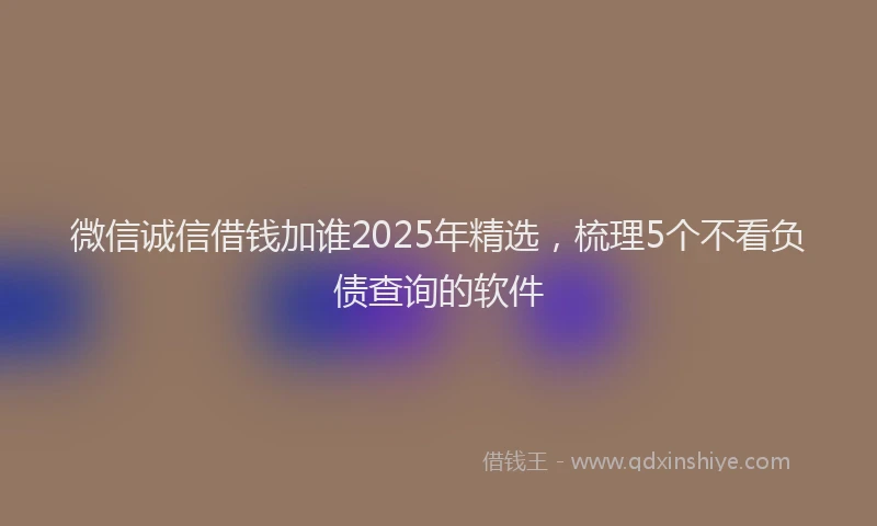 微信诚信借钱加谁2025年精选，梳理5个不看负债查询的软件
