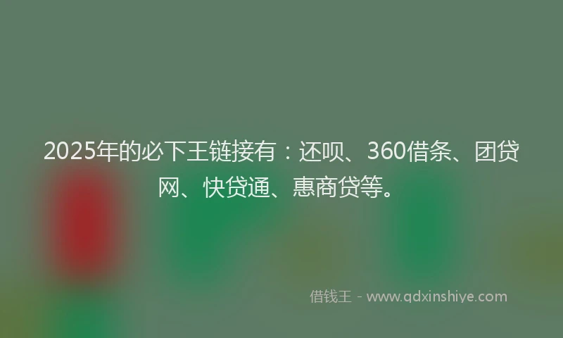 2025年的必下王链接有：还呗、360借条、团贷网、快贷通、惠商贷等。