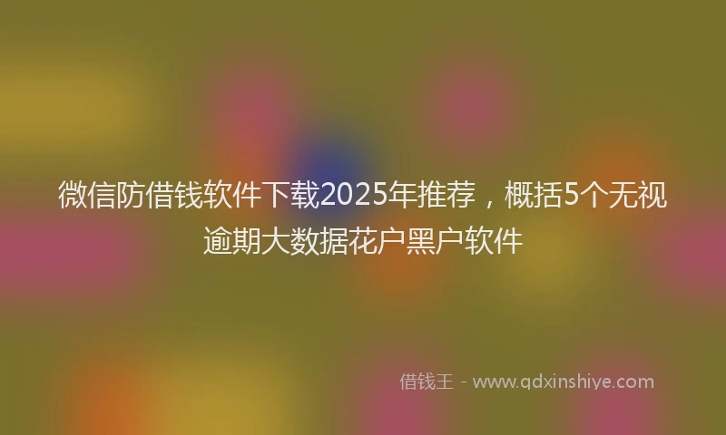 微信防借钱软件下载2025年推荐，概括5个无视逾期大数据花户黑户软件